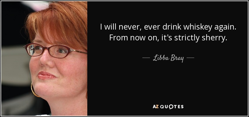 I will never, ever drink whiskey again. From now on, it's strictly sherry. - Libba Bray