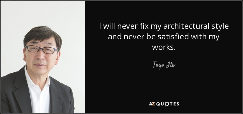 I will never fix my architectural style and never be satisfied with my works. - Toyo Ito