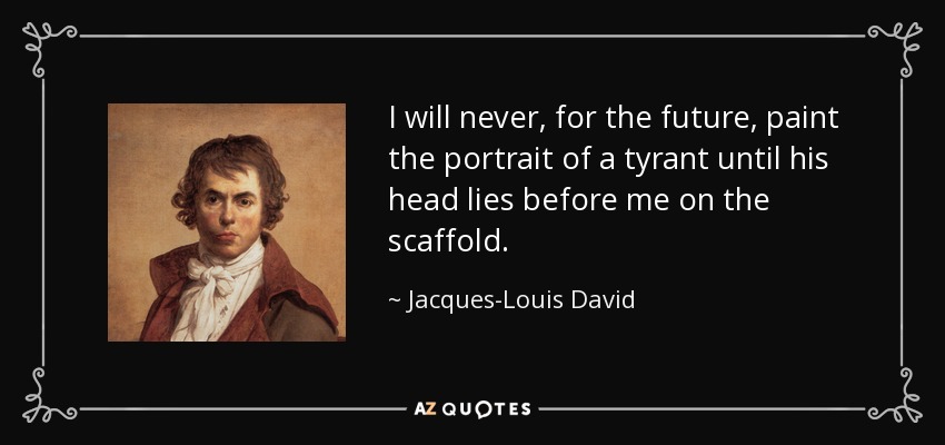 I will never, for the future, paint the portrait of a tyrant until his head lies before me on the scaffold. - Jacques-Louis David