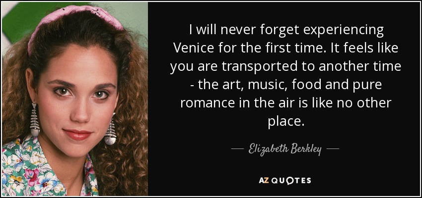 I will never forget experiencing Venice for the first time. It feels like you are transported to another time - the art, music, food and pure romance in the air is like no other place. - Elizabeth Berkley