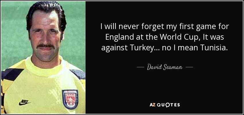 I will never forget my first game for England at the World Cup, It was against Turkey... no I mean Tunisia. - David Seaman