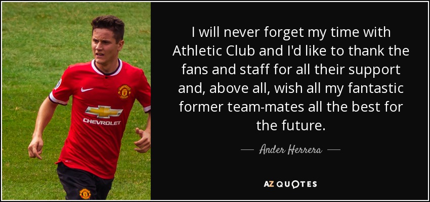 I will never forget my time with Athletic Club and I'd like to thank the fans and staff for all their support and, above all, wish all my fantastic former team-mates all the best for the future. - Ander Herrera