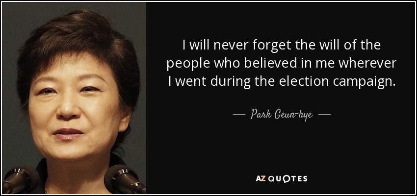 I will never forget the will of the people who believed in me wherever I went during the election campaign. - Park Geun-hye