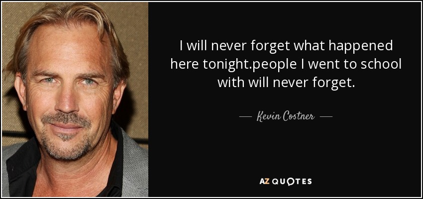 I will never forget what happened here tonight.people I went to school with will never forget. - Kevin Costner