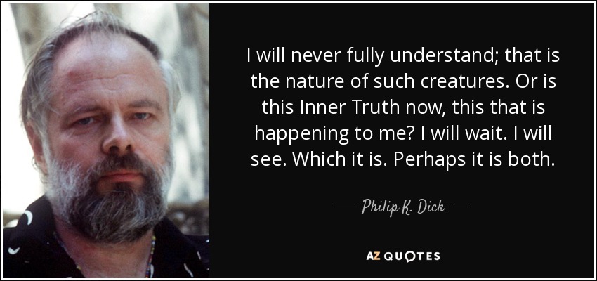 I will never fully understand; that is the nature of such creatures. Or is this Inner Truth now, this that is happening to me? I will wait. I will see. Which it is. Perhaps it is both. - Philip K. Dick