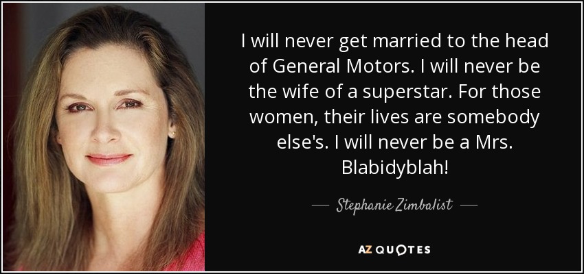 I will never get married to the head of General Motors. I will never be the wife of a superstar. For those women, their lives are somebody else's. I will never be a Mrs. Blabidyblah! - Stephanie Zimbalist