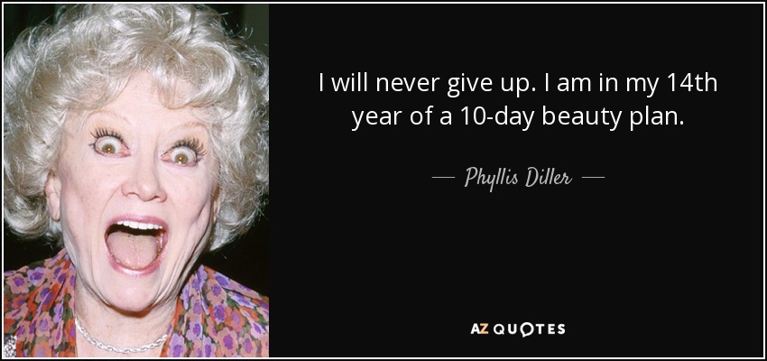 I will never give up. I am in my 14th year of a 10-day beauty plan. - Phyllis Diller
