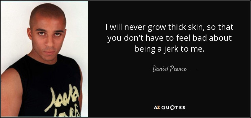 I will never grow thick skin, so that you don't have to feel bad about being a jerk to me. - Daniel Pearce