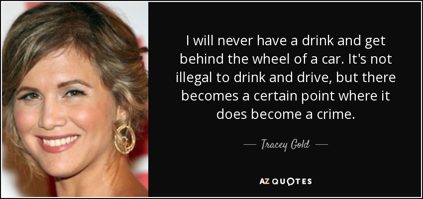 I will never have a drink and get behind the wheel of a car. It's not illegal to drink and drive, but there becomes a certain point where it does become a crime. - Tracey Gold