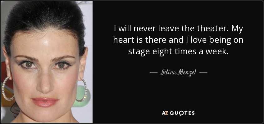 I will never leave the theater. My heart is there and I love being on stage eight times a week. - Idina Menzel