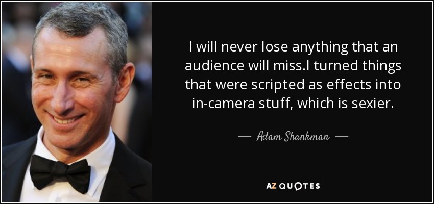 I will never lose anything that an audience will miss.I turned things that were scripted as effects into in-camera stuff, which is sexier. - Adam Shankman