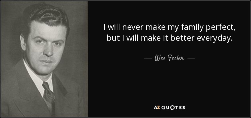 I will never make my family perfect, but I will make it better everyday. - Wes Fesler