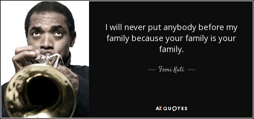 I will never put anybody before my family because your family is your family. - Femi Kuti