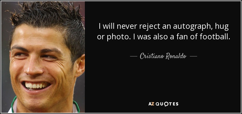 I will never reject an autograph, hug or photo. I was also a fan of football. - Cristiano Ronaldo