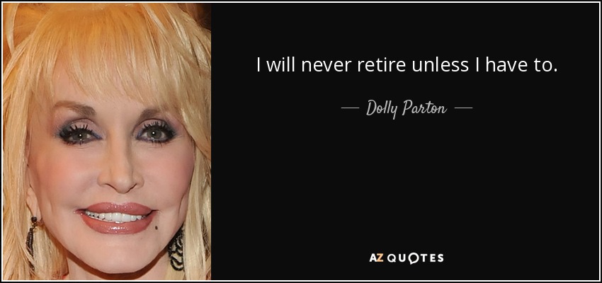 I will never retire unless I have to. - Dolly Parton
