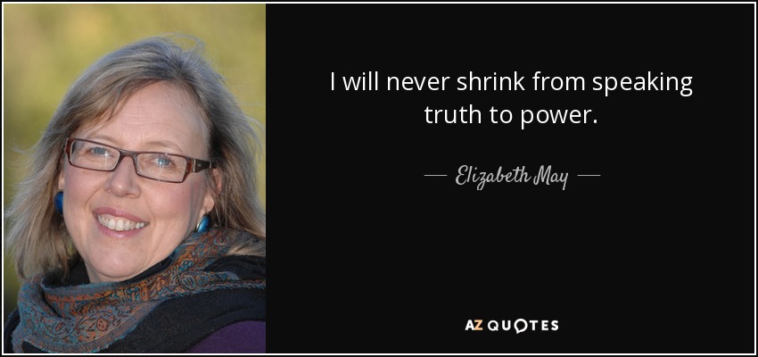 I will never shrink from speaking truth to power. - Elizabeth May