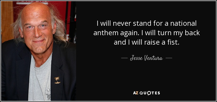 I will never stand for a national anthem again. I will turn my back and I will raise a fist. - Jesse Ventura