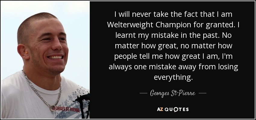 I will never take the fact that I am Welterweight Champion for granted. I learnt my mistake in the past. No matter how great, no matter how people tell me how great I am, I'm always one mistake away from losing everything. - Georges St-Pierre