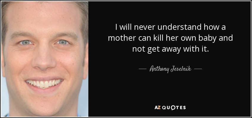 I will never understand how a mother can kill her own baby and not get away with it. - Anthony Jeselnik