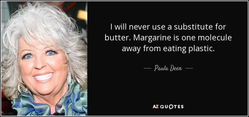 I will never use a substitute for butter. Margarine is one molecule away from eating plastic. - Paula Deen
