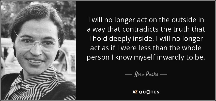 I will no longer act on the outside in a way that contradicts the truth that I hold deeply inside. I will no longer act as if I were less than the whole person I know myself inwardly to be. - Rosa Parks