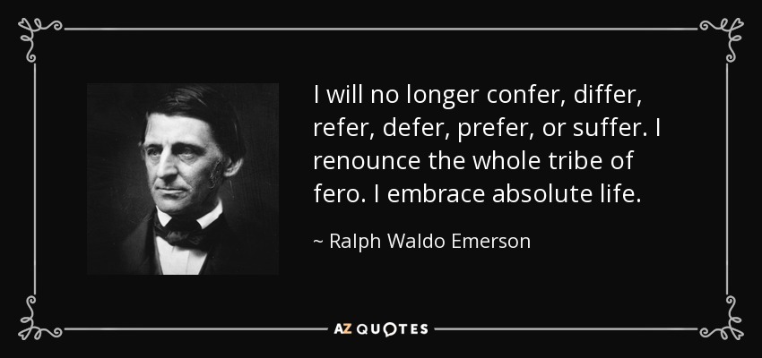 I will no longer confer, differ, refer, defer, prefer, or suffer. I renounce the whole tribe of fero. I embrace absolute life. - Ralph Waldo Emerson