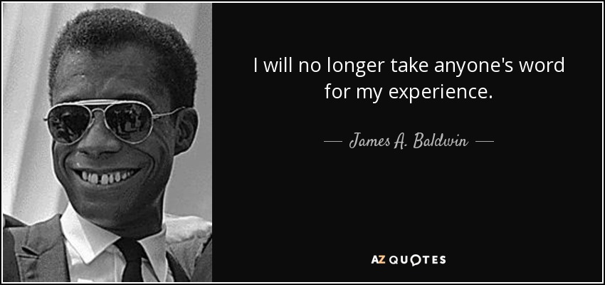 I will no longer take anyone's word for my experience. - James A. Baldwin