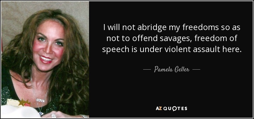 I will not abridge my freedoms so as not to offend savages, freedom of speech is under violent assault here. - Pamela Geller