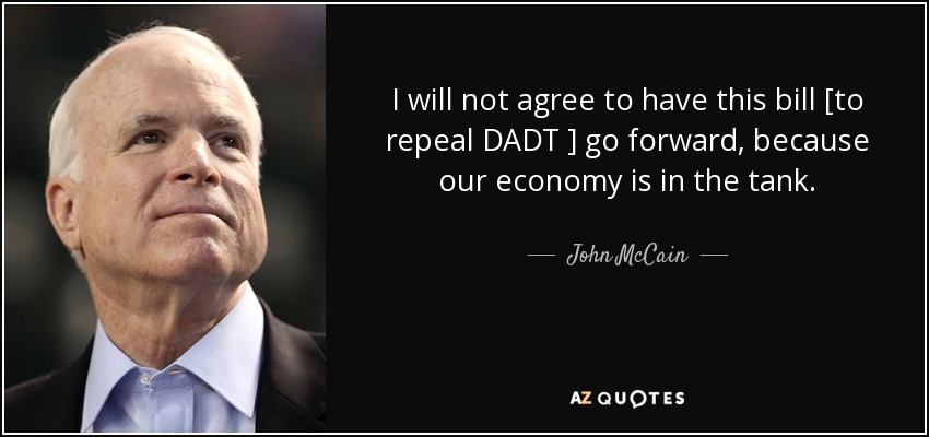 I will not agree to have this bill [to repeal DADT ] go forward, because our economy is in the tank. - John McCain