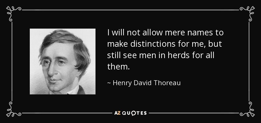 I will not allow mere names to make distinctions for me, but still see men in herds for all them. - Henry David Thoreau