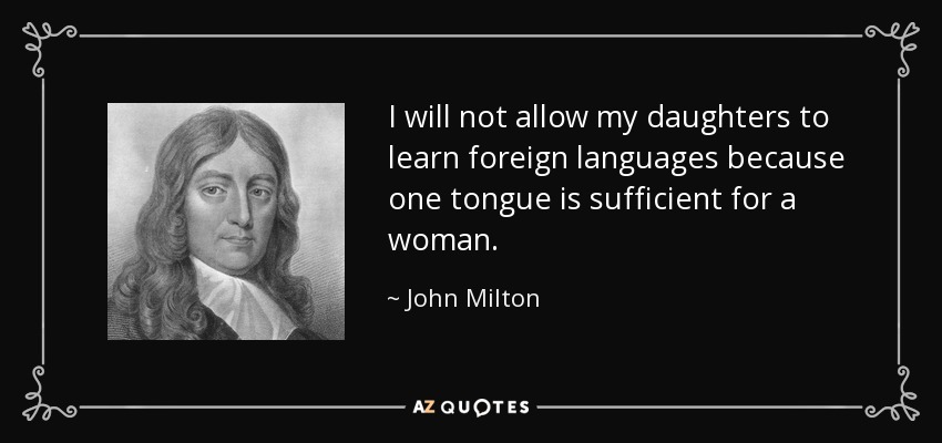 I will not allow my daughters to learn foreign languages because one tongue is sufficient for a woman. - John Milton