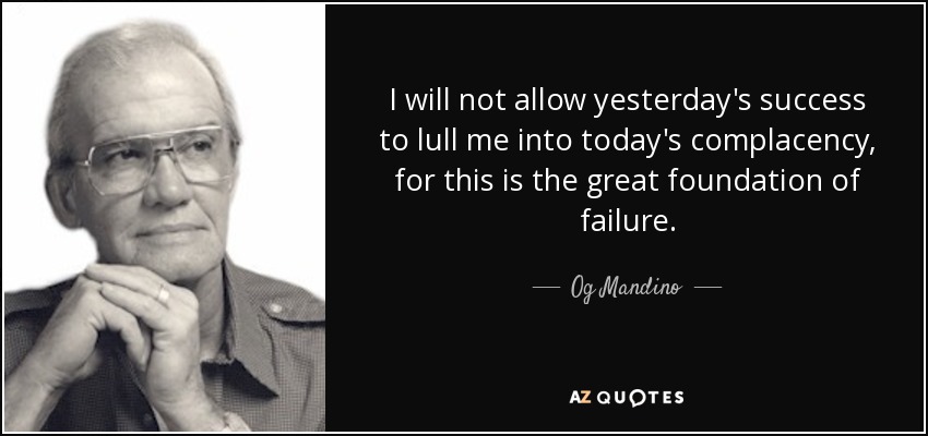 I will not allow yesterday's success to lull me into today's complacency, for this is the great foundation of failure. - Og Mandino