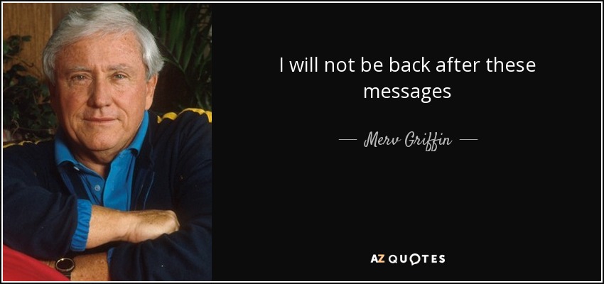 I will not be back after these messages - Merv Griffin