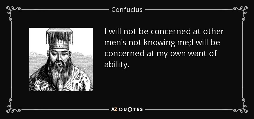 I will not be concerned at other men's not knowing me;I will be concerned at my own want of ability. - Confucius