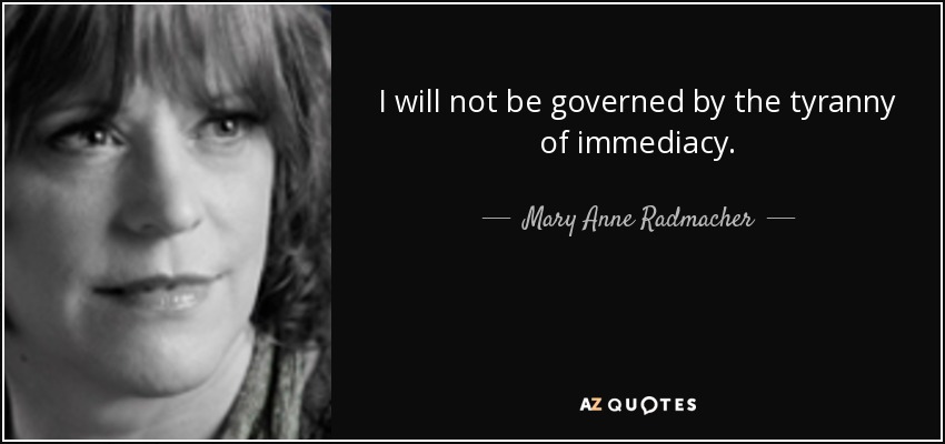 I will not be governed by the tyranny of immediacy. - Mary Anne Radmacher