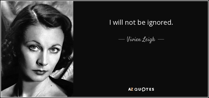 I will not be ignored. - Vivien Leigh