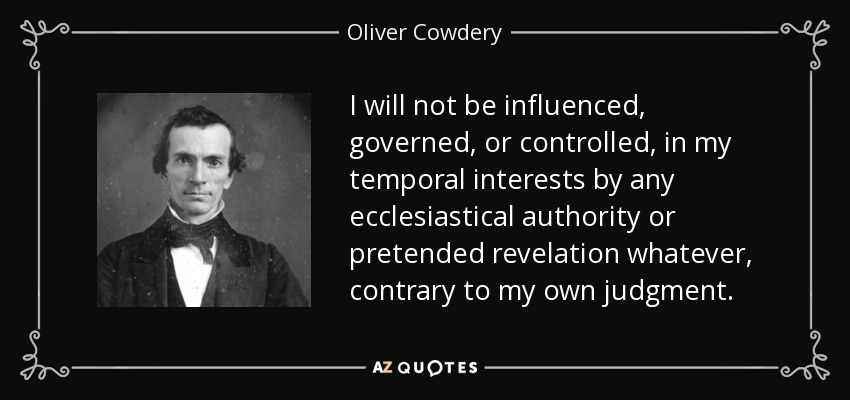 I will not be influenced, governed, or controlled, in my temporal interests by any ecclesiastical authority or pretended revelation whatever, contrary to my own judgment. - Oliver Cowdery
