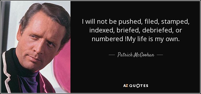 I will not be pushed, filed, stamped, indexed, briefed, debriefed, or numbered !My life is my own. - Patrick McGoohan