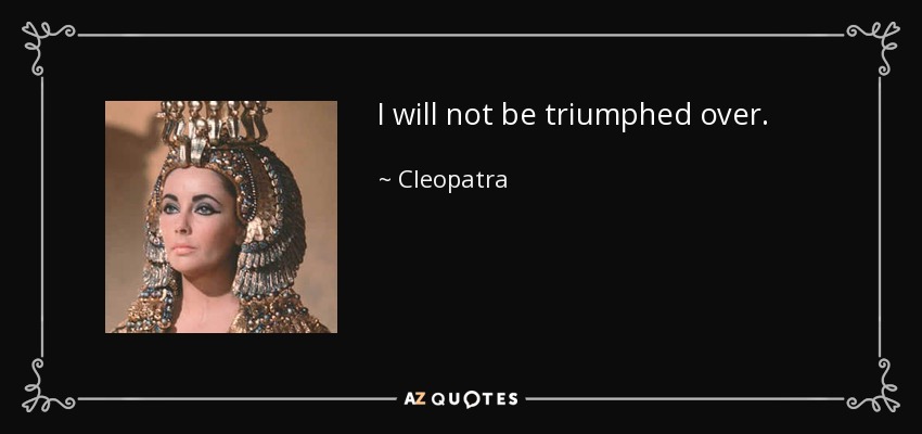I will not be triumphed over. - Cleopatra