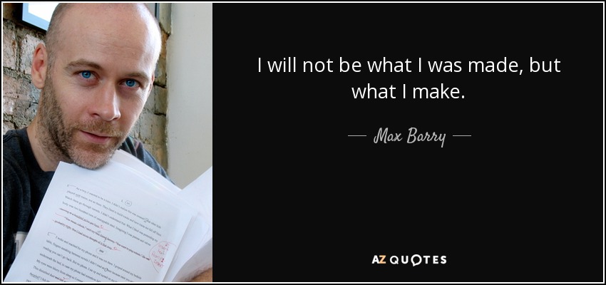 I will not be what I was made, but what I make. - Max Barry