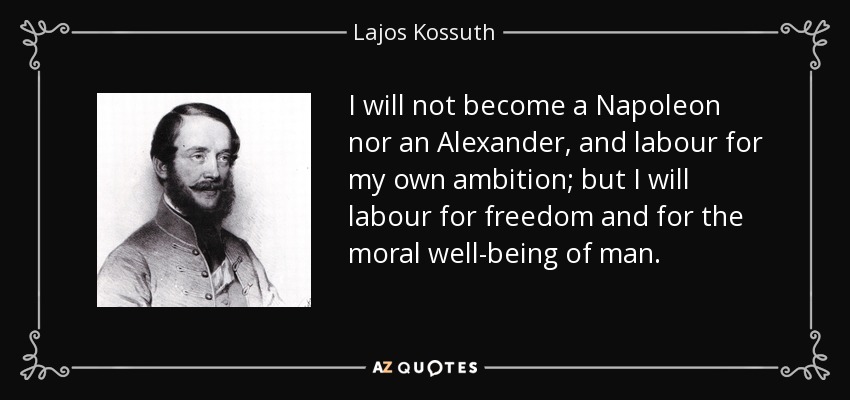 I will not become a Napoleon nor an Alexander, and labour for my own ambition; but I will labour for freedom and for the moral well-being of man. - Lajos Kossuth