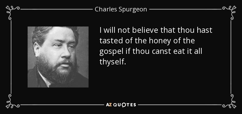 I will not believe that thou hast tasted of the honey of the gospel if thou canst eat it all thyself. - Charles Spurgeon