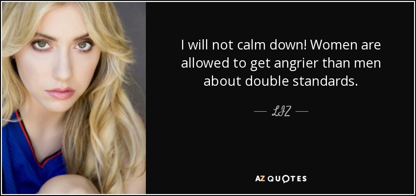 I will not calm down! Women are allowed to get angrier than men about double standards. - LIZ