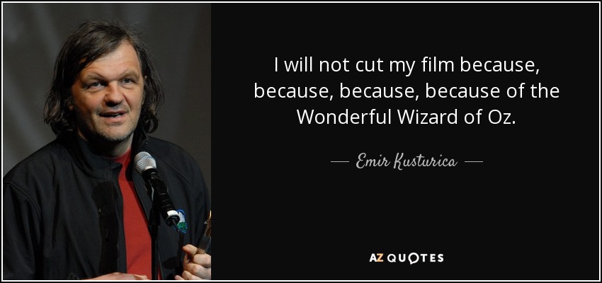 I will not cut my film because, because, because, because of the Wonderful Wizard of Oz. - Emir Kusturica