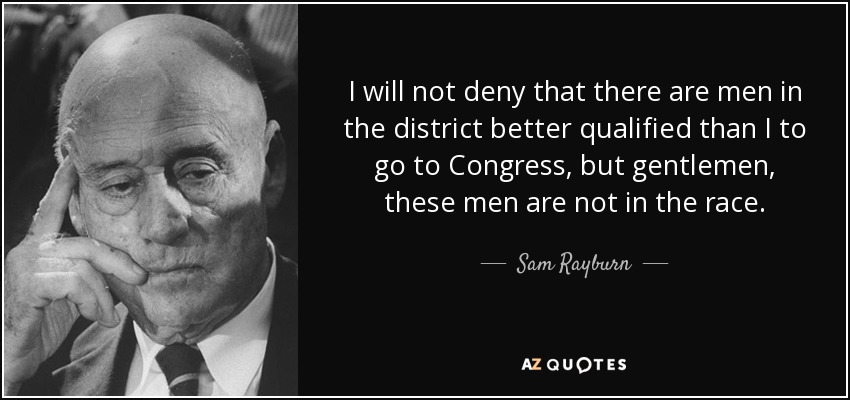I will not deny that there are men in the district better qualified than I to go to Congress, but gentlemen, these men are not in the race. - Sam Rayburn