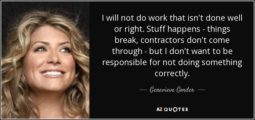 I will not do work that isn't done well or right. Stuff happens - things break, contractors don't come through - but I don't want to be responsible for not doing something correctly. - Genevieve Gorder