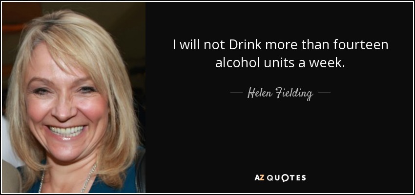 I will not Drink more than fourteen alcohol units a week. - Helen Fielding