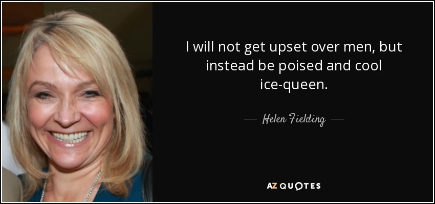 I will not get upset over men, but instead be poised and cool ice-queen. - Helen Fielding