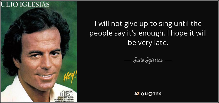 I will not give up to sing until the people say it's enough. I hope it will be very late. - Julio Iglesias