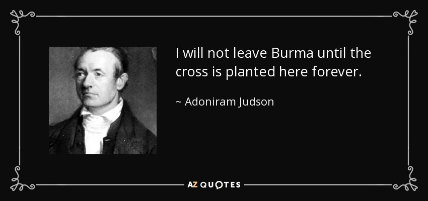 I will not leave Burma until the cross is planted here forever. - Adoniram Judson